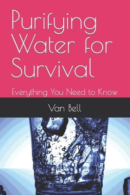 Purifying Water for Survival: Everything You Need to Know by Bell, Van
