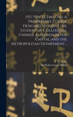 (Yü Yen Tz Êrh Chi). A Progressive Course Designed to Assist the Student of Colloquial Chinese as Spoken in the Capital and the Metropolitan Departmen by Wade, T. F. (Thomas Francis) 1818-1895
