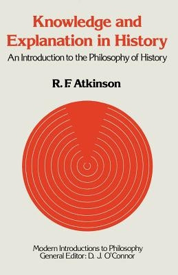 Knowledge and Explanation in History: An Introduction to the Philosophy of History by Atkinson, Ronald F.