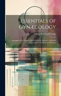 Essentials of Gynæcology: Arranged in the Form of Questions and Answers; Prepared Especially for Students of Medicine by Cragin, Edwin Bradford