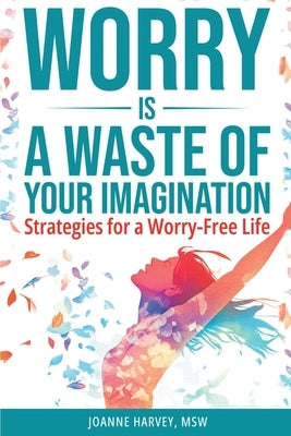 Worry Is a Waste of Your Imagination by Harvey Msw, Joanne
