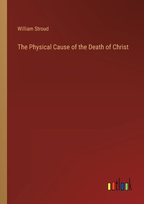 The Physical Cause of the Death of Christ by Stroud, William