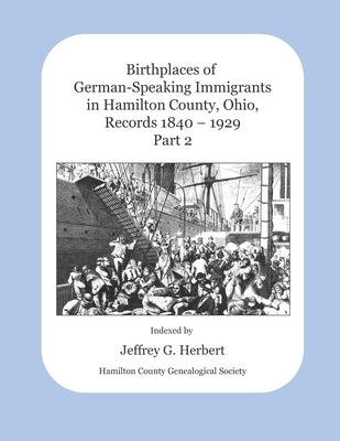 Birthplaces of German-Speaking Immigrants in Hamilton County, Ohio Records 1840 - 1929: Part 2 by Herbert, Jeffrey G.