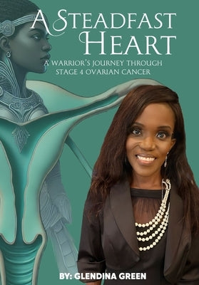 A Steadfast Heart: A Warrior' s Journey Through Stage 4 Ovarian Cancer by Green, Glendina
