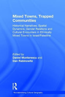 Mixed Towns, Trapped Communities: Historical Narratives, Spatial Dynamics, Gender Relations and Cultural Encounters in Palestinian-Israeli Towns by Monterescu, Daniel