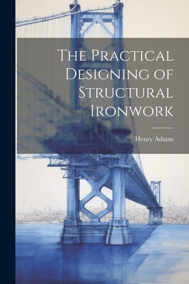 The Practical Designing of Structural Ironwork by Adams, Henry