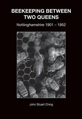 Beekeeping Between Two Queens: Nottinghamshire 1901 - 1952 by Ching, John Stuart