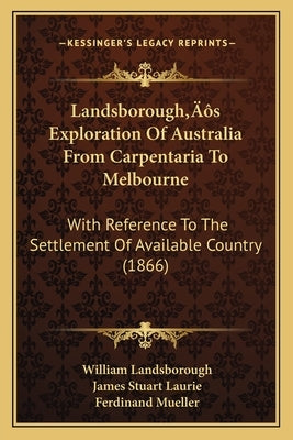 Landsborough's Exploration Of Australia From Carpentaria To Melbourne: With Reference To The Settlement Of Available Country (1866) by Landsborough, William