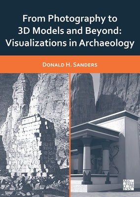 From Photography to 3D Models and Beyond: Visualizations in Archaeology by Sanders, Donald H.