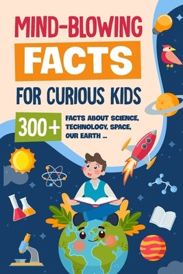 Mind-Blowing Facts for Curious Kids: 300+ Facts about Science, Technology, Space, Our Earth......: Awesome Facts for Kids by Daly, Archie