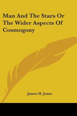 Man And The Stars Or The Wider Aspects Of Cosmogony by Jeans, James H.