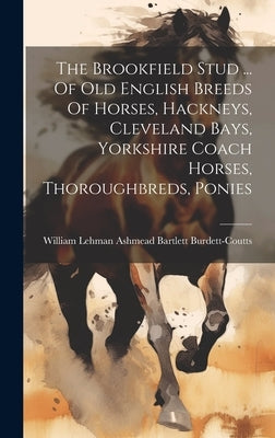 The Brookfield Stud ... Of Old English Breeds Of Horses, Hackneys, Cleveland Bays, Yorkshire Coach Horses, Thoroughbreds, Ponies by William Lehman Ashmead Bartlett Burde