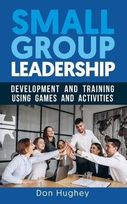Small Group Leadership: Leadership Development and Training using Games & Activities by Hughey, Don