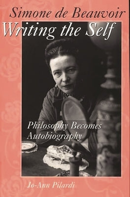Simone de Beauvoir Writing the Self: Philosophy Becomes Autobiography by Pilardi, Jo-Ann