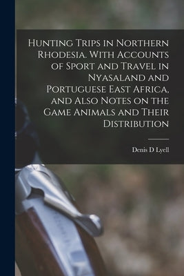 Hunting Trips in Northern Rhodesia. With Accounts of Sport and Travel in Nyasaland and Portuguese East Africa, and Also Notes on the Game Animals and by Lyell, Denis D.