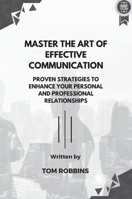Master the Art of Effective Communication: Proven Strategies to Enhance Your Personal and Professional Relationships by Robbins, Tom