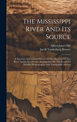 The Mississippi River And Its Source: A Narrative And Critical History Of The Discovery Of The River And Its Headwaters, Accompanied By The Results Of by Brower, Jacob Vradenberg