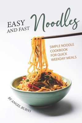 Easy and Fast Noodles: Simple Noodle Cookbook for Quick Weekday Meals by Burns, Angel