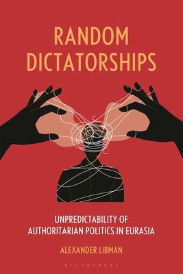 Random Dictatorships: Unpredictability of Authoritarian Politics in Eurasia by Libman, Alexander