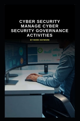 Cyber Security manage Cyber Security Governance activities by Hayward, Mark