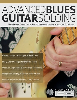 Advanced Blues Guitar Soloing: Move Beyond Pentatonics to Solo with Advanced Scales, Arpeggios & Substitutions by Baxter, Shaun
