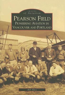 Pearson Field: Pioneering Aviation in Vancouver and Portland by Alley, Bill