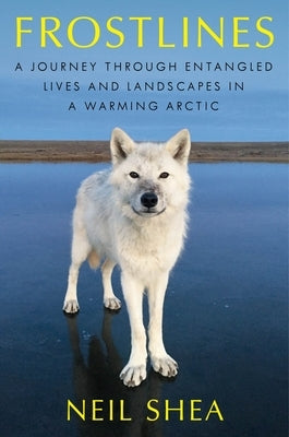Frostlines: A Journey Through Entangled Lives and Landscapes in a Warming Arctic, from Alaska to Greenland to the Russian Border by Shea, Neil