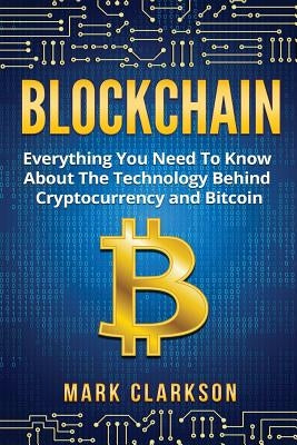 Blockchain: Everything You Need To Know About The Technology Behind Cryptocurrency And Bitcoin by Clarkson, Mark