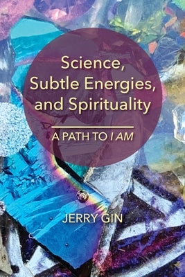 Science, Subtle Energies, and Spirituality: A Path to I AM by Gin, Jerry