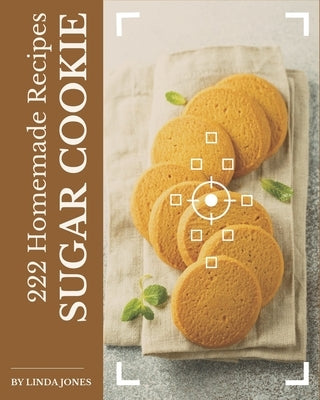 222 Homemade Sugar Cookie Recipes: A Sugar Cookie Cookbook for Your Gathering by Jones, Linda