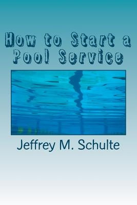 How to Start a Pool Service: A Simple Six Step Guide by Schulte, Jeffrey M.