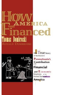 How America Was Financed: The True Story of Northeastern Pennsylvania's Contribution to the Financial and Economic Greatness of the United State by Dombroski, Thomas And Ronald W.