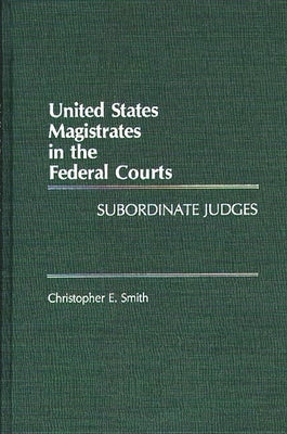 United States Magistrates in the Federal Courts: Subordinate Judges by Smith, Christopher E.