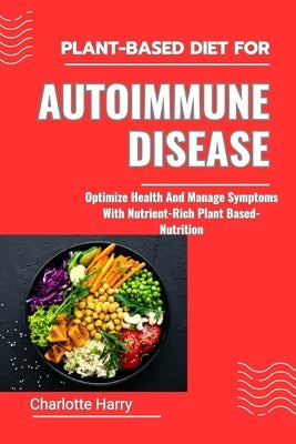 Plant-Based Diet for Autoimmune Disease: Optimize Health And Manage Symptoms With Nutrient-Rich Plant Based-Nutrition by Harry, Charlotte