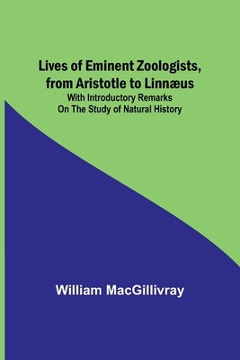 Lives of Eminent Zoologists, from Aristotle to Linnæus: with Introductory remarks on the Study of Natural History by Macgillivray, William
