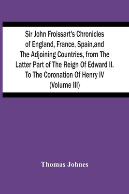 Sir John Froissart'S Chronicles Of England, France, Spain, And The Adjoining Countries, From The Latter Part Of The Reign Of Edward Ii. To The Coronat by Johnes, Thomas