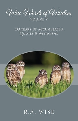 Wise Words of Wisdom Volume V: 50 Years of Accumulated Quotes & Witticisms by Wise, R. a.