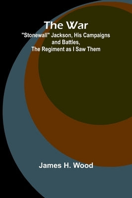 The War; "Stonewall" Jackson, His Campaigns and Battles, the Regiment as I Saw Them by H. Wood, James