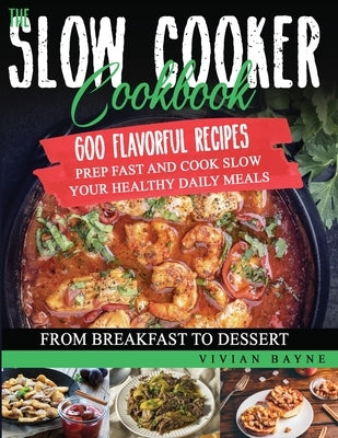The Slow Cooker Cookbook: 600 Flavorful Recipes. Prep Fast and Cook Slow your Healthy Daily Meals, from Breakfast to Dessert by Bayne, Vivian