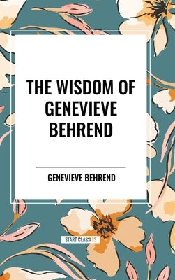 The Wisdom of Genevieve Behrend: Your Invisible Power, Attaining Your Desires by Behrend, Genevieve