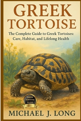 Greek Tortoise: The Complete Guide to Greek Tortoises: Care, Habitat, and Lifelong Health by J. Long, Michael
