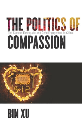The Politics of Compassion: The Sichuan Earthquake and Civic Engagement in China by Xu, Bin