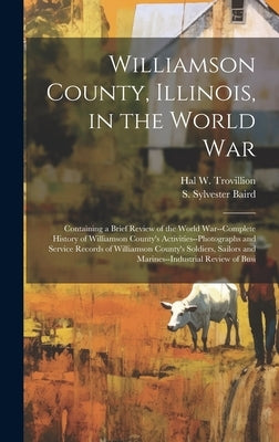 Williamson County, Illinois, in the World War: Containing a Brief Review of the World War--complete History of Williamson County's Activities--photogr by Baird, S. Sylvester