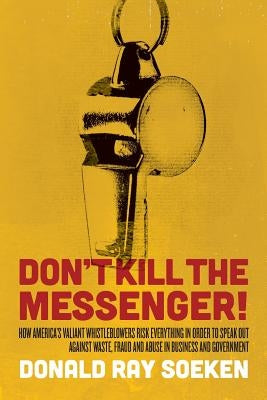 Don't Kill the Messenger!: How America's Valiant Whistleblowers Risk Everything in Order to Speak Out Against Waste, Fraud and Abuse in Business by Soeken, Donald Ray