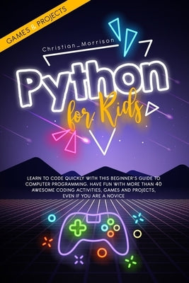 Python for Kids: Learn To Code Quickly With This Beginner's Guide To Computer Programming. Have Fun With More Than 40 Awesome Coding Ac by Morrison, Christian