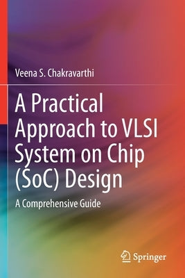 A Practical Approach to VLSI System on Chip (Soc) Design: A Comprehensive Guide by Chakravarthi, Veena S.