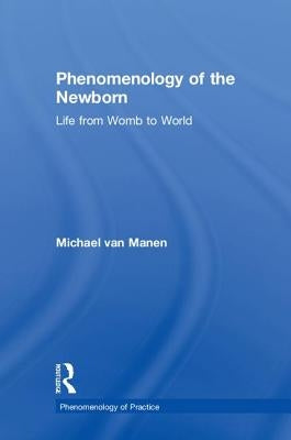 Phenomenology of the Newborn: Life from Womb to World by Van Manen, Michael