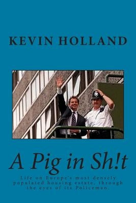 A Pig in Sh!t: Life on Europe's most densely populated housing estate, through the eyes of it's Policeman. by Holland, Kevin