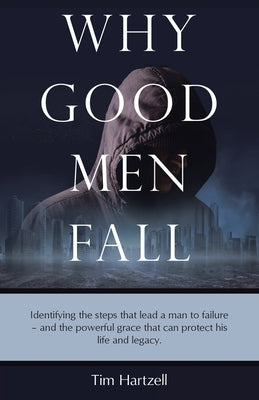 Why Good Men Fall: Identifying the steps that lead a man to failure - and the powerful grace that can protect his life and legacy. by Hartzell, Tim