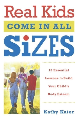 Real Kids Come in All Sizes: Ten Essential Lessons to Build Your Child's Body Esteem by Kater, Kathy